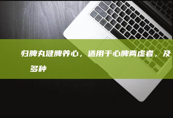 归脾丸：健脾养心，适用于心脾两虚者，及其多种症状改善。